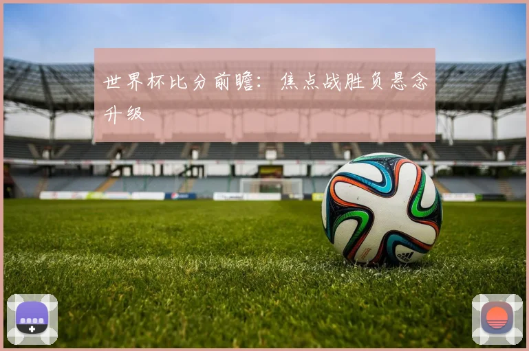 世界杯比分前瞻：焦点战胜负悬念升级