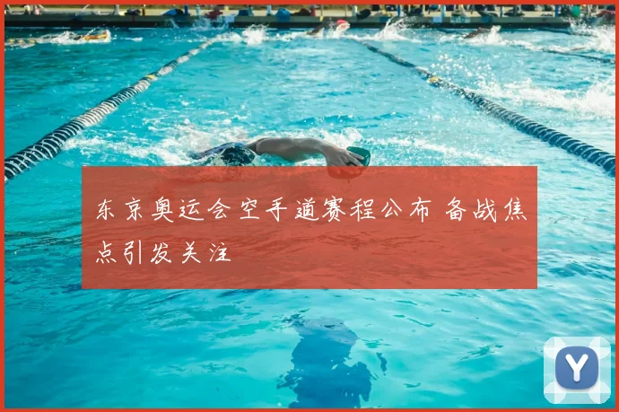 东京奥运会空手道赛程公布 备战焦点引发关注