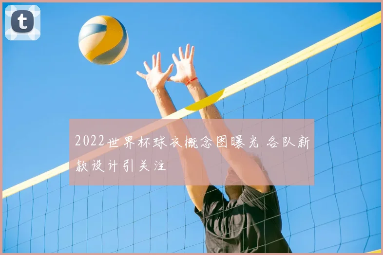 2022世界杯球衣概念图曝光 各队新款设计引关注