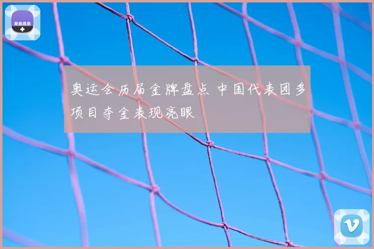 奥运会历届金牌盘点 中国代表团多项目夺金表现亮眼