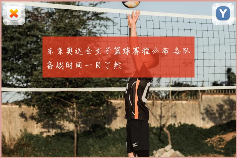 东京奥运会女子篮球赛程公布 各队备战时间一目了然