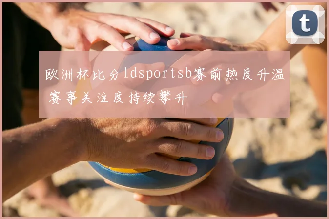 欧洲杯比分ldsportsb赛前热度升温 赛事关注度持续攀升