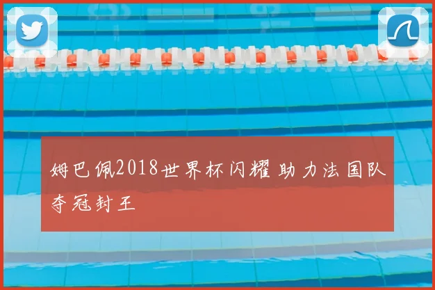 姆巴佩2018世界杯闪耀 助力法国队夺冠封王