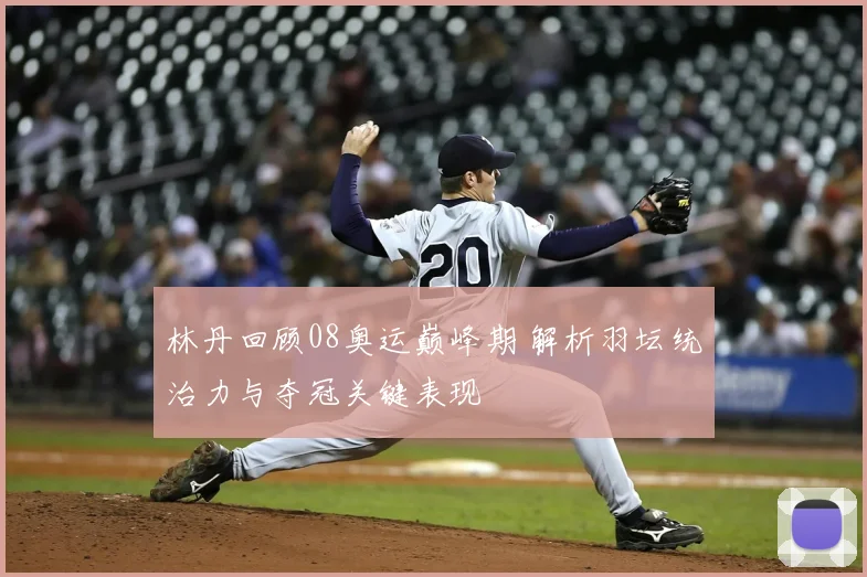 林丹回顾08奥运巅峰期 解析羽坛统治力与夺冠关键表现