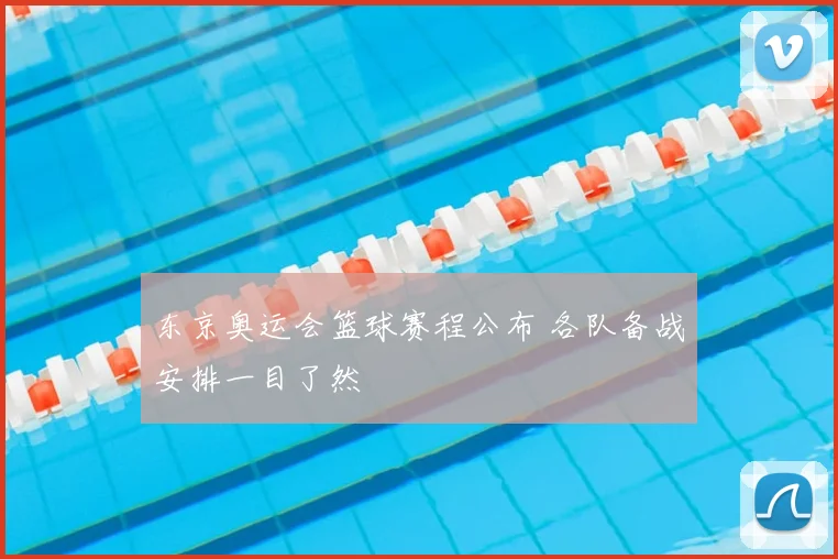 东京奥运会篮球赛程公布 各队备战安排一目了然
