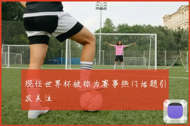 现任世界杯被称为赛事热门话题引发关注