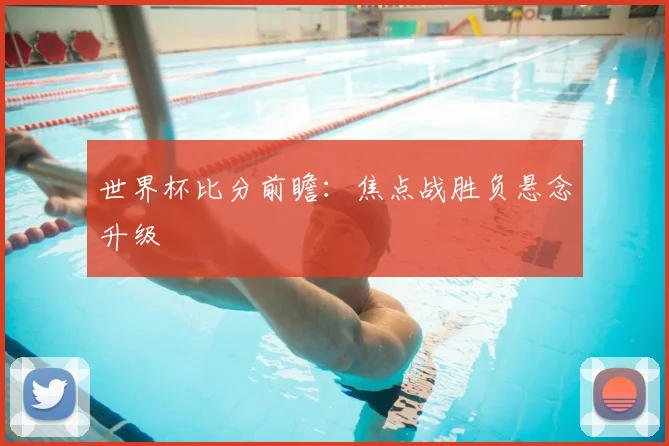 世界杯比分前瞻:焦点战胜负悬念升级