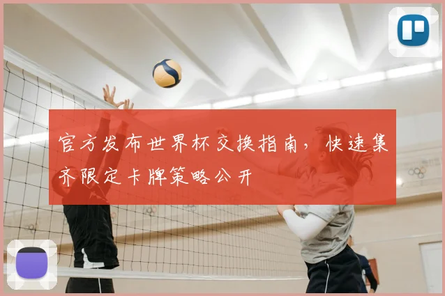 官方发布世界杯交换指南,快速集齐限定卡牌策略公开