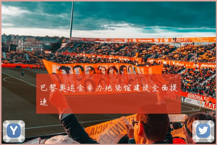 巴黎奥运会举办地场馆建设全面提速