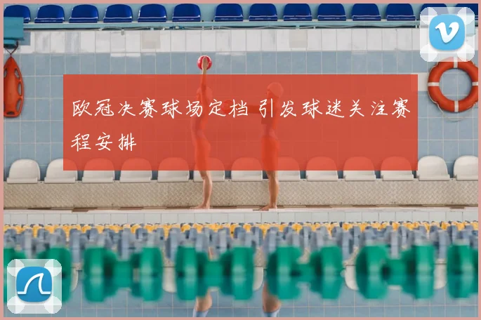 欧冠决赛球场定档 引发球迷关注赛程安排
