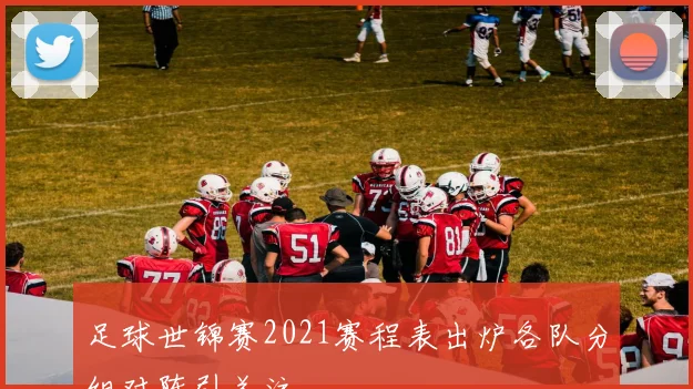 足球世锦赛2021赛程表出炉各队分组对阵引关注