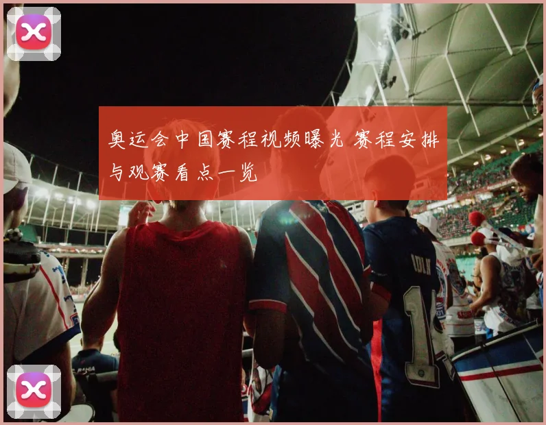 奥运会中国赛程视频曝光 赛程安排与观赛看点一览