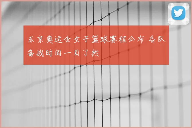 东京奥运会女子篮球赛程公布 各队备战时间一目了然