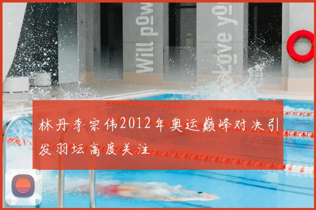 林丹李宗伟2012年奥运巅峰对决引发羽坛高度关注