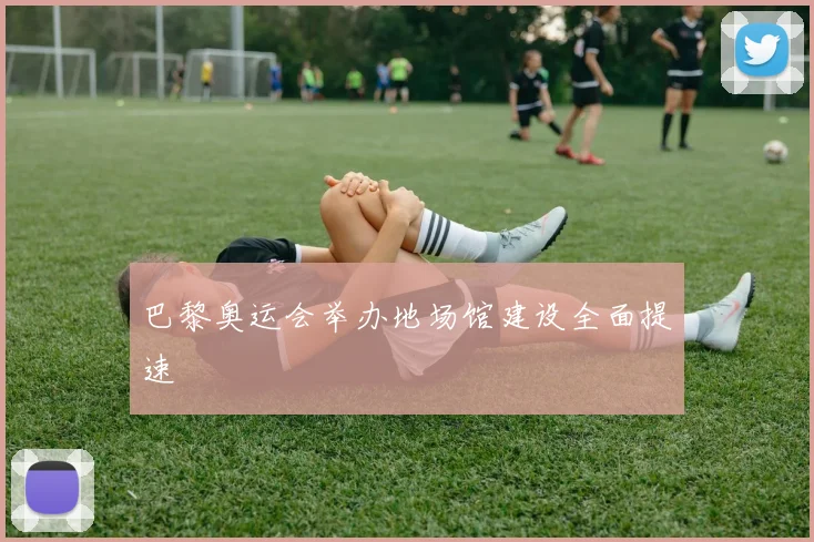 巴黎奥运会举办地场馆建设全面提速
