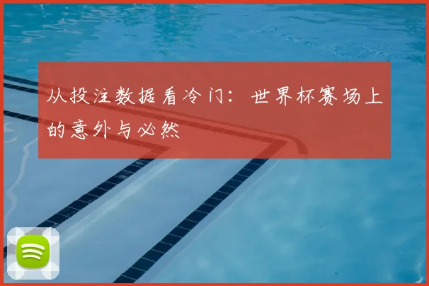 从投注数据看冷门：世界杯赛场上的意外与必然