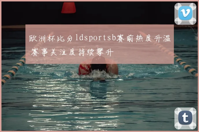欧洲杯比分ldsportsb赛前热度升温 赛事关注度持续攀升