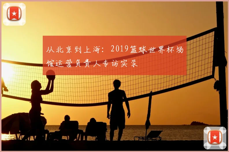 从北京到上海：2019篮球世界杯场馆运营负责人专访实录