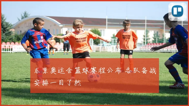 东京奥运会篮球赛程公布 各队备战安排一目了然