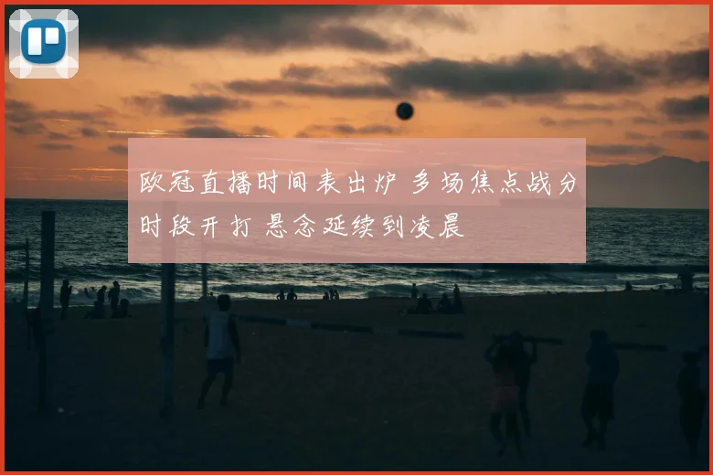 欧冠直播时间表出炉 多场焦点战分时段开打 悬念延续到凌晨
