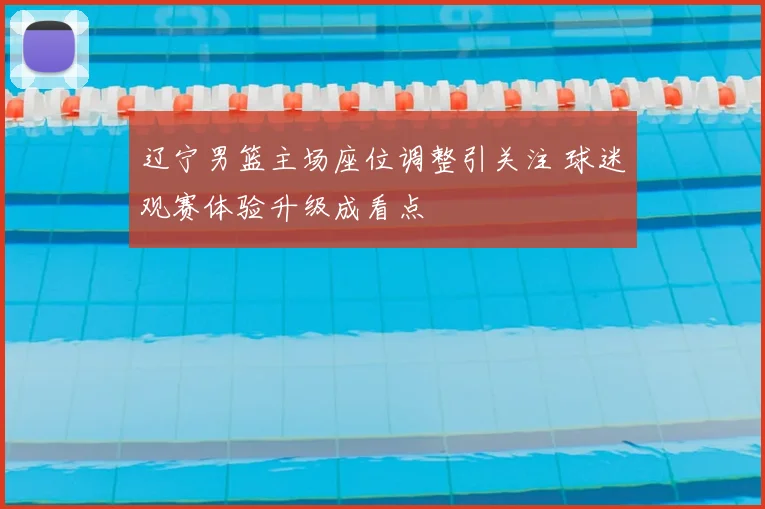 辽宁男篮主场座位调整引关注 球迷观赛体验升级成看点