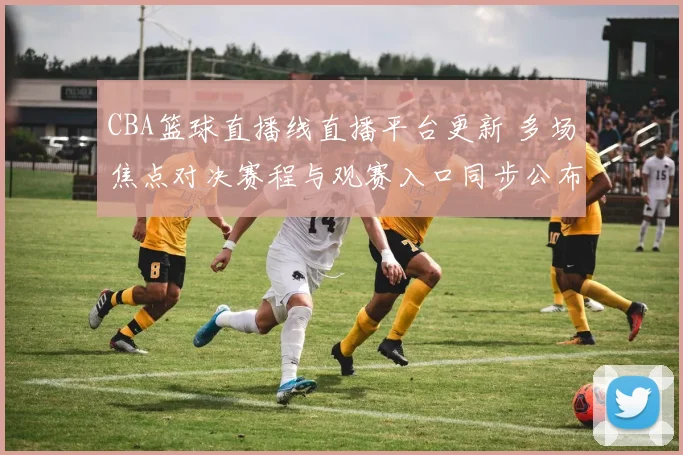 CBA篮球直播线直播平台更新 多场焦点对决赛程与观赛入口同步公布