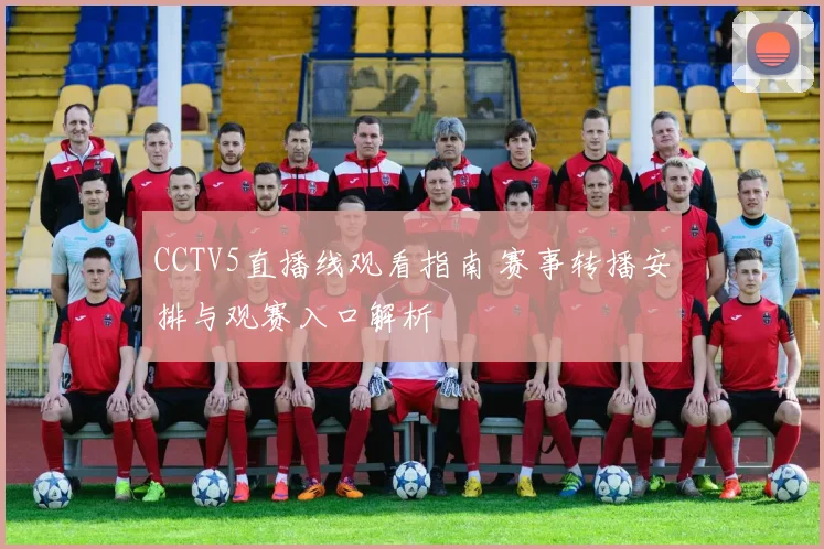 CCTV5直播线观看指南 赛事转播安排与观赛入口解析