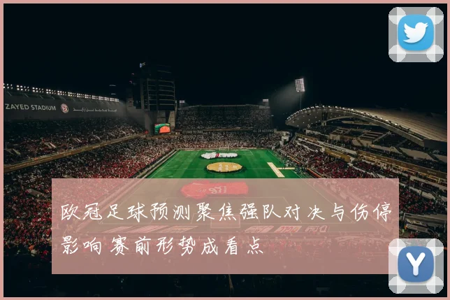 欧冠足球预测聚焦强队对决与伤停影响 赛前形势成看点