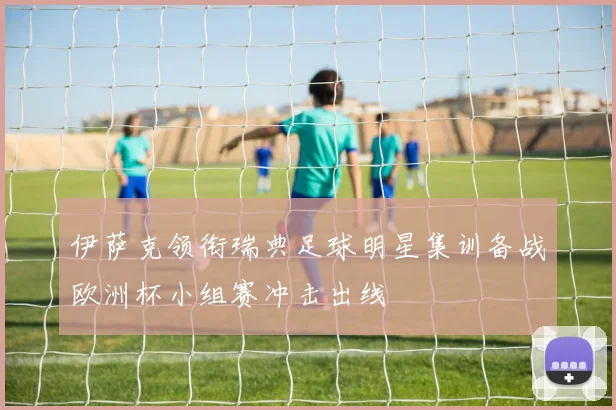 伊萨克领衔瑞典足球明星集训备战欧洲杯小组赛冲击出线