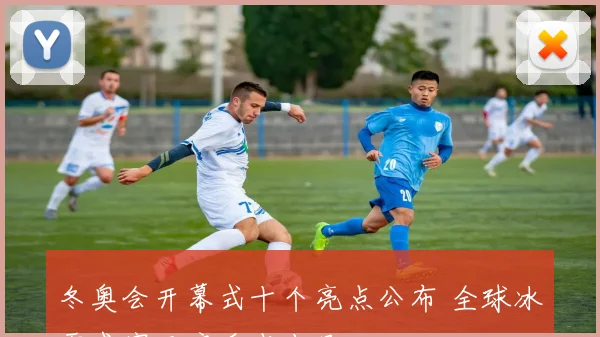 冬奥会开幕式十个亮点公布 全球冰雪盛宴开启看点十足