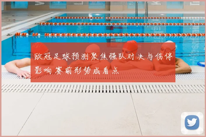 欧冠足球预测聚焦强队对决与伤停影响 赛前形势成看点