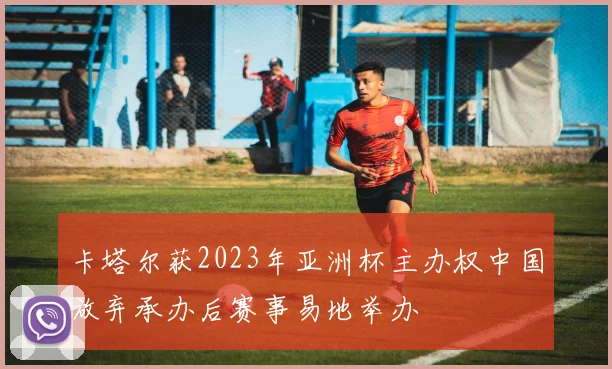 卡塔尔获2023年亚洲杯主办权中国放弃承办后赛事易地举办