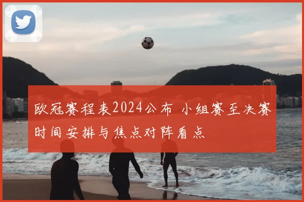 欧冠赛程表2024公布 小组赛至决赛时间安排与焦点对阵看点