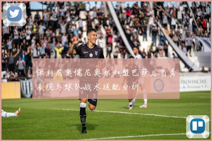 保利尼奥儒尼奥尔加盟巴萨后首秀表现与球队战术适配分析