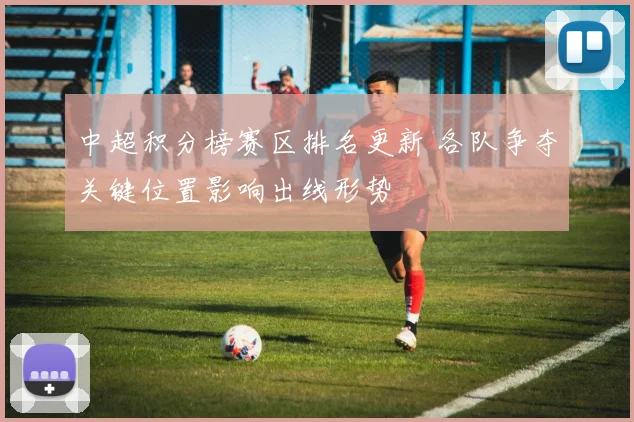 中超积分榜赛区排名更新 各队争夺关键位置影响出线形势