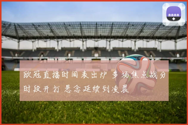 欧冠直播时间表出炉 多场焦点战分时段开打 悬念延续到凌晨