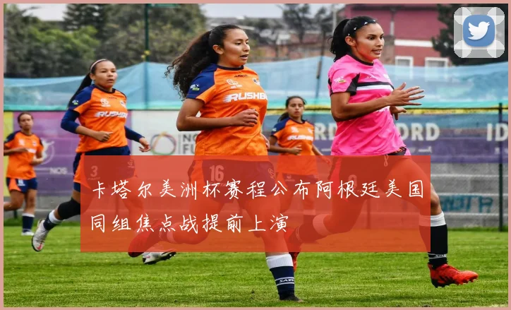 卡塔尔美洲杯赛程公布阿根廷美国同组焦点战提前上演