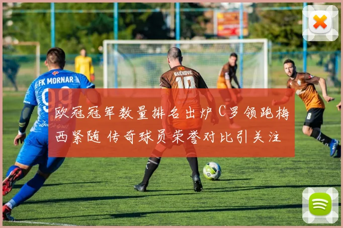 欧冠冠军数量排名出炉 C罗领跑梅西紧随 传奇球员荣誉对比引关注