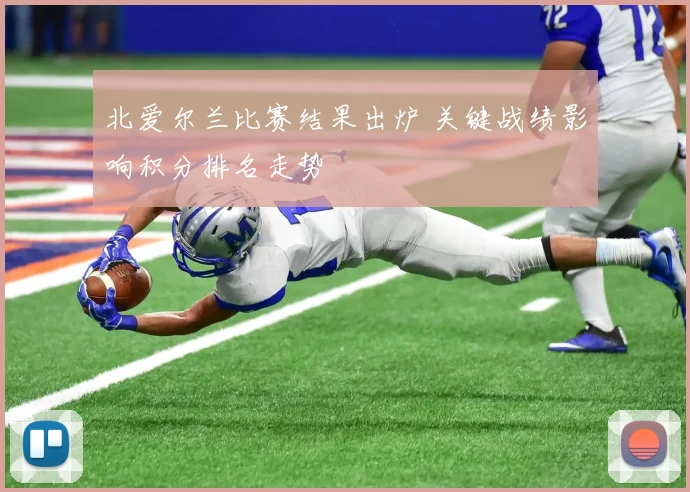 北爱尔兰比赛结果出炉 关键战绩影响积分排名走势