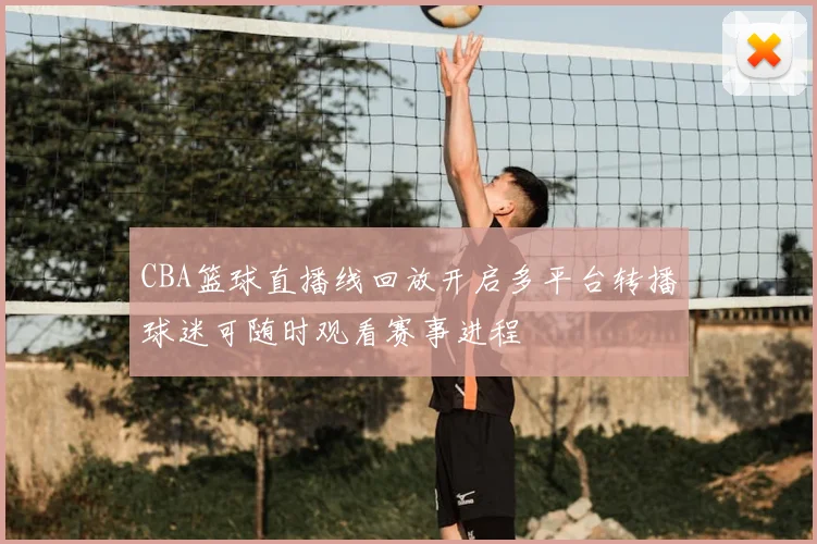 CBA篮球直播线回放开启多平台转播球迷可随时观看赛事进程