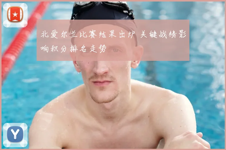 北爱尔兰比赛结果出炉 关键战绩影响积分排名走势