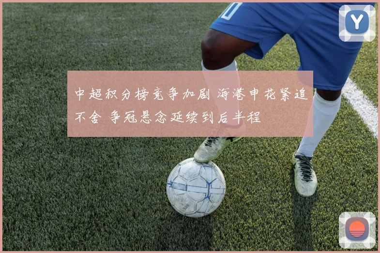 中超积分榜竞争加剧 海港申花紧追不舍 争冠悬念延续到后半程