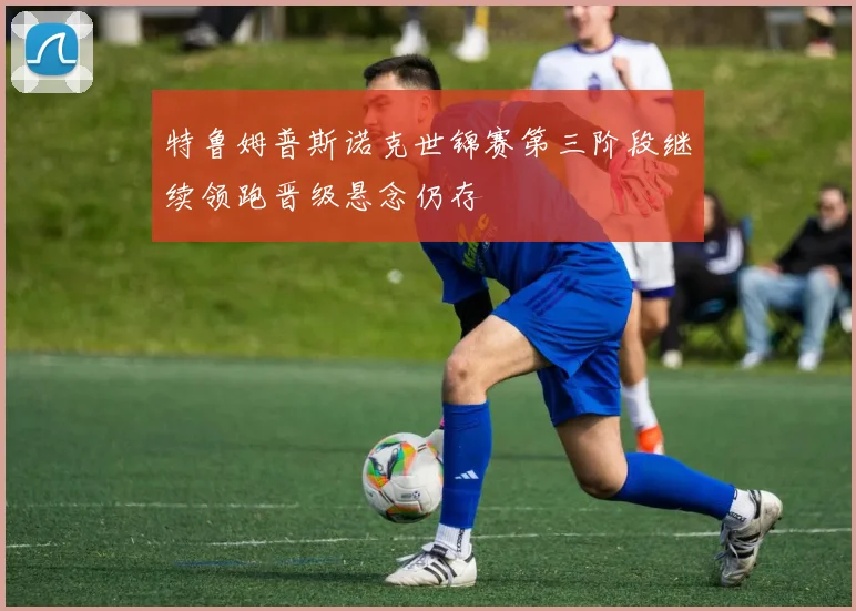 特鲁姆普斯诺克世锦赛第三阶段继续领跑晋级悬念仍存