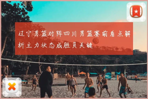 辽宁男篮对阵四川男篮赛前看点解析主力状态成胜负关键