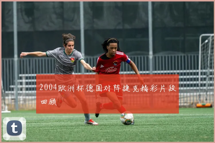 2004欧洲杯德国对阵捷克精彩片段回顾
