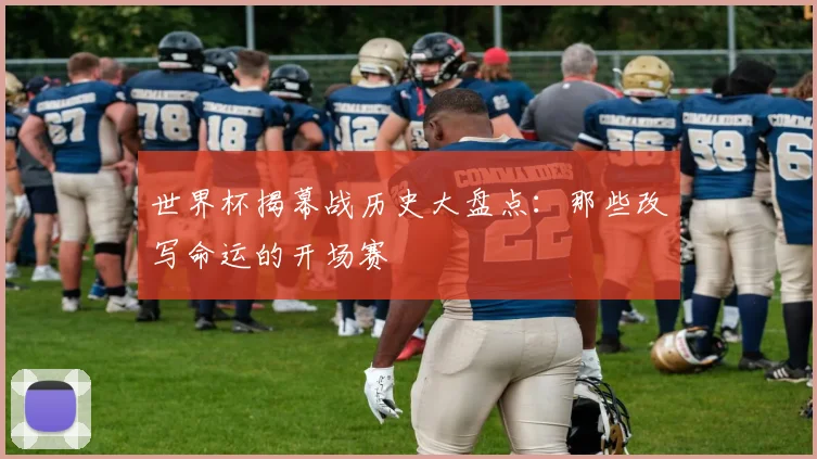 世界杯揭幕战历史大盘点:那些改写命运的开场赛