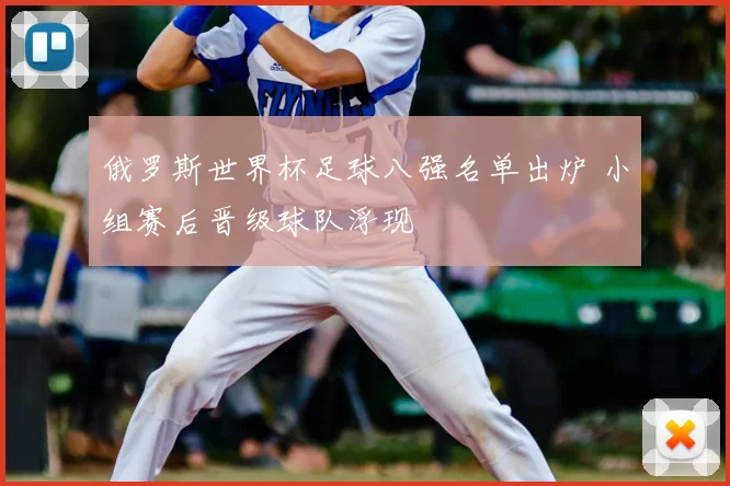 俄罗斯世界杯足球八强名单出炉 小组赛后晋级球队浮现