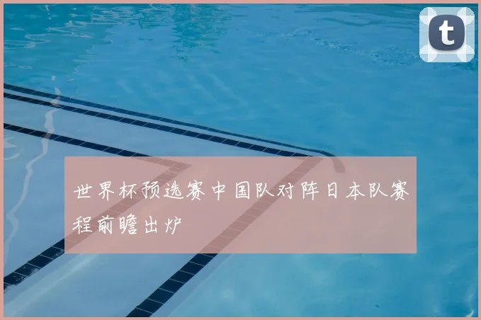 世界杯预选赛中国队对阵日本队赛程前瞻出炉