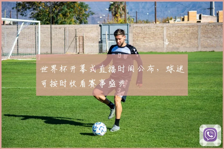 世界杯开幕式直播时间公布,球迷可按时收看赛事盛典