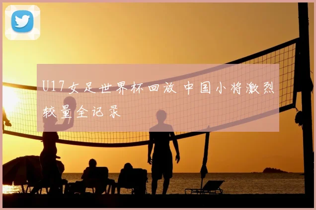 U17女足世界杯回放 中国小将激烈较量全记录